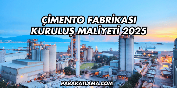 Çimento Fabrikası Kuruluş Maliyeti 2025