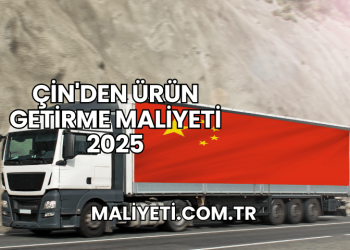 Çin'den Ürün Getirme Maliyeti 2025