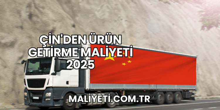 Çin'den Ürün Getirme Maliyeti 2025