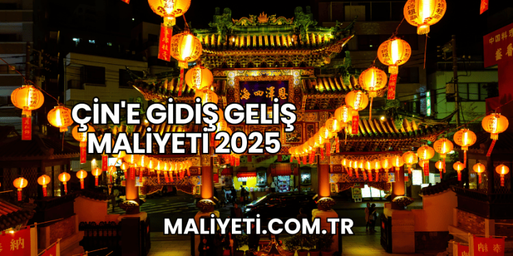 Çin'e Gidiş Geliş Maliyeti 2025