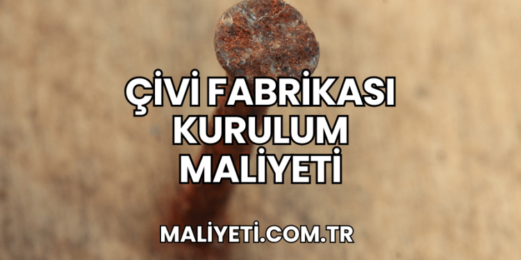 Çivi Fabrikası Kurulum Maliyeti