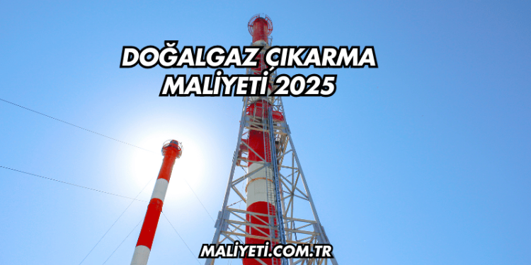 Doğalgaz Çıkarma Maliyeti 2025