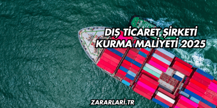 Dış Ticaret Şirketi Kurma Maliyeti 2025