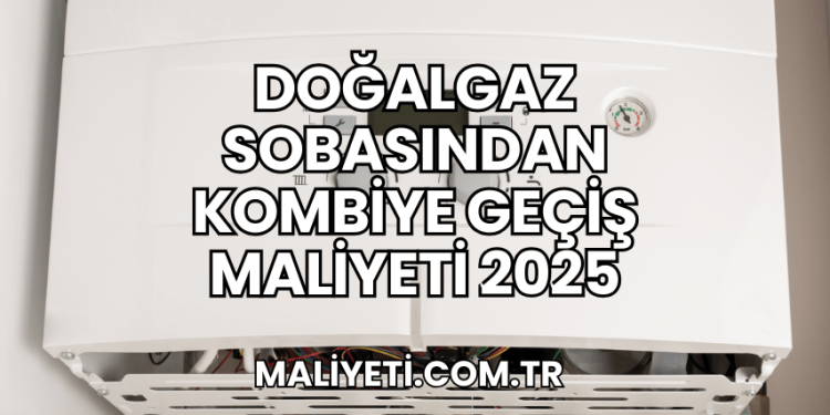 Doğalgaz Sobasından Kombiye Geçiş Maliyeti 2025