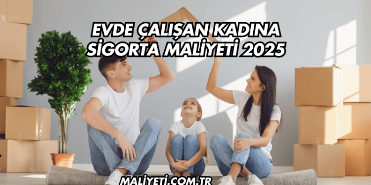 Evde Çalışan Kadına Sigorta Maliyeti 2025