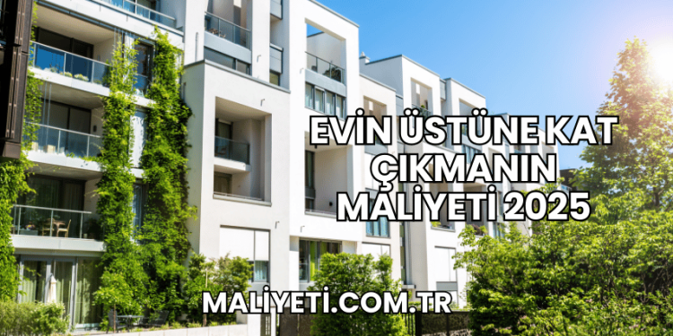 Evin Üstüne Kat Çıkmanın Maliyeti 2025