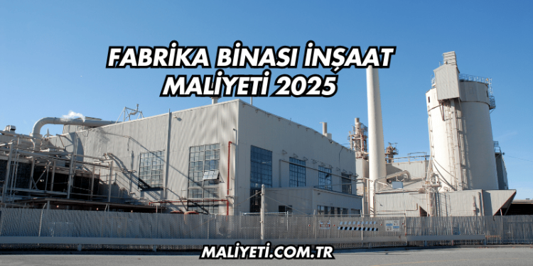 Fabrika Binası İnşaat Maliyeti 2025