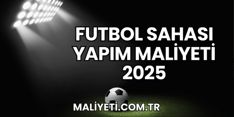 Futbol Sahası Yapım Maliyeti 2025