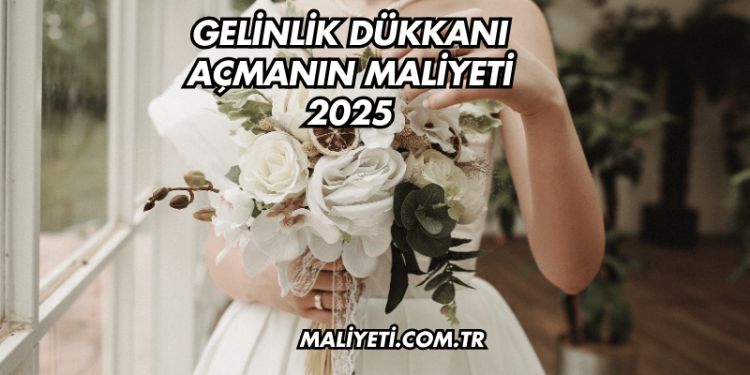 Gelinlik Dükkanı Açmanın Maliyeti 2025