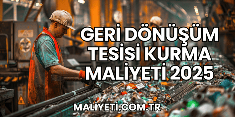 Geri Dönüşüm Tesisi Kurma Maliyeti 2025