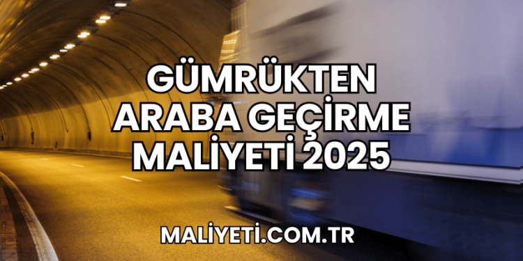 Gümrükten Araba Geçirme Maliyeti 2025