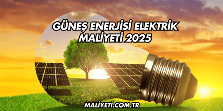 Güneş Enerjisi Elektrik Maliyeti 2025