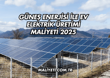 Güneş Enerjisi ile Ev Elektrik Üretimi Maliyeti 2025