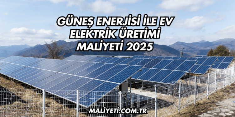 Güneş Enerjisi ile Ev Elektrik Üretimi Maliyeti 2025