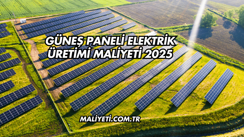 Güneş Paneli Elektrik Üretimi Maliyeti 2025