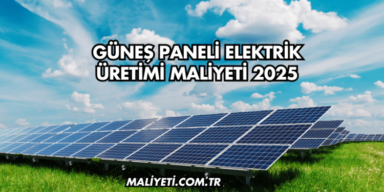 Güneş Paneli Elektrik Üretimi Maliyeti 2025