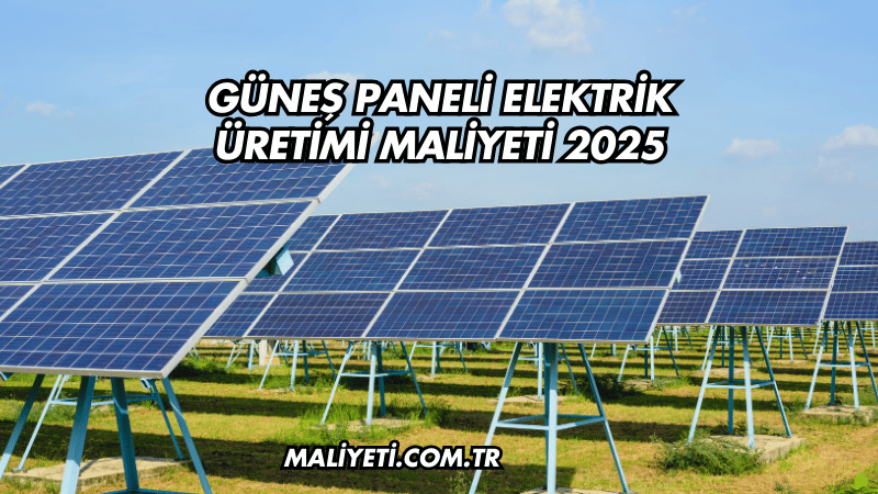 Güneş Paneli Elektrik Üretimi Maliyeti 2025