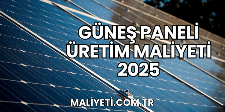 Güneş Paneli Üretim Maliyeti 2025