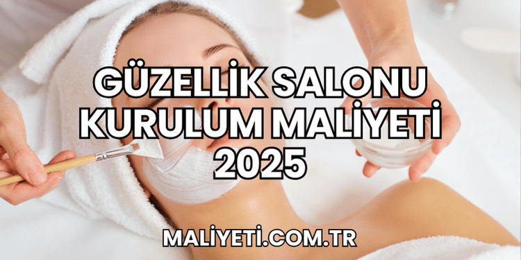 Güzellik Salonu Kurulum Maliyeti 2025