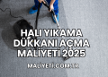 Halı Yıkama Dükkanı Açma Maliyeti 2025
