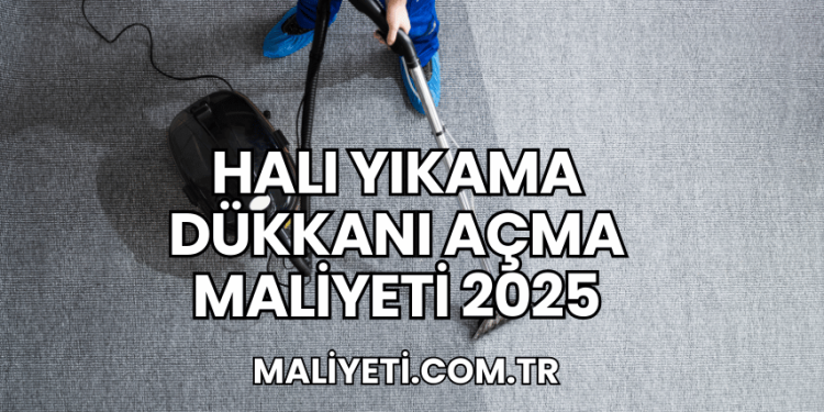 Halı Yıkama Dükkanı Açma Maliyeti 2025