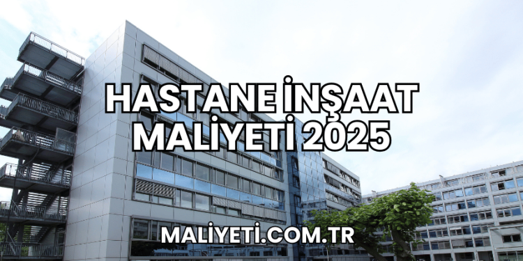 Hastane İnşaat Maliyeti 2025