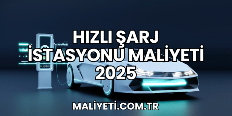 Hızlı Şarj İstasyonu Maliyeti 2025