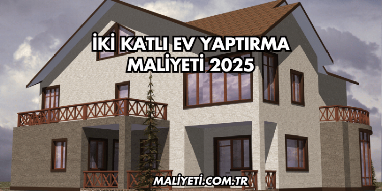 İki Katlı Ev Yaptırma Maliyeti 2025