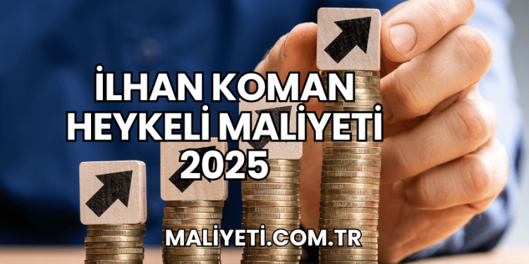 İlhan Koman Heykeli Maliyeti 2025