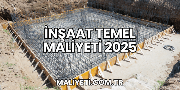 İnşaat Temel Maliyeti 2025