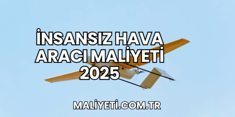 İnsansız Hava Aracı Maliyeti 2025