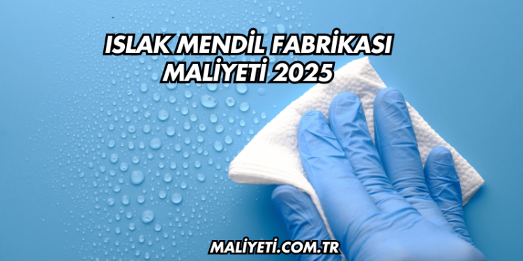 Islak Mendil Fabrikası Maliyeti 2025