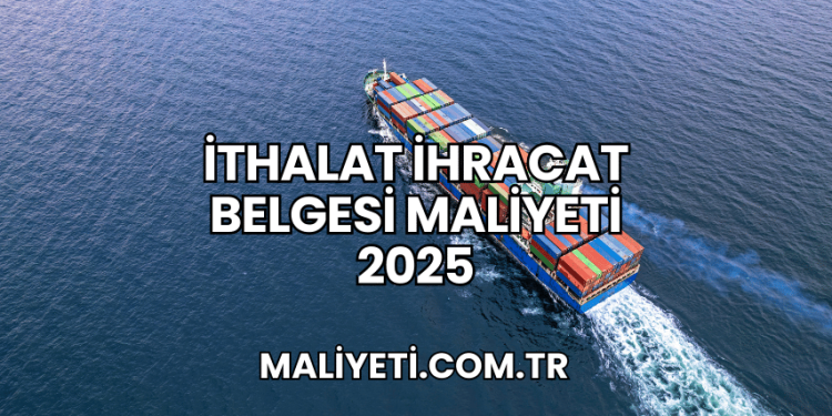 İthalat İhracat Belgesi Maliyeti 2025