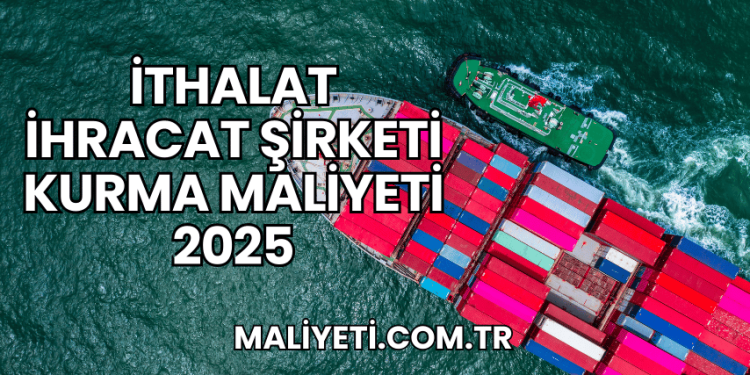 İthalat İhracat Şirketi Kurma Maliyeti 2025