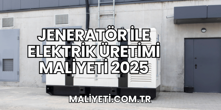 Jeneratör ile Elektrik Üretimi Maliyeti 2025