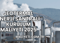 Jeotermal Enerji Santrali Kurulum Maliyeti 2025