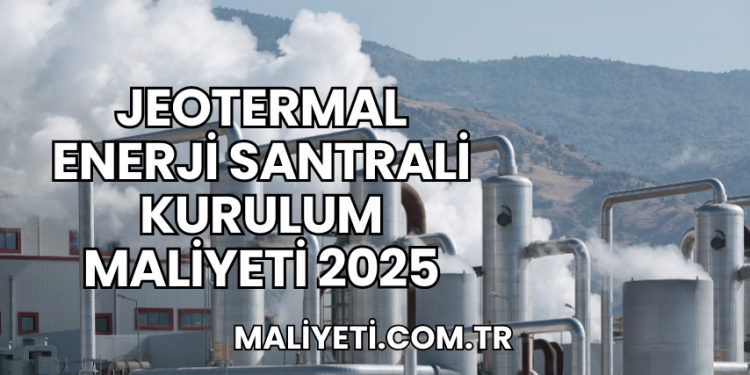 Jeotermal Enerji Santrali Kurulum Maliyeti 2025