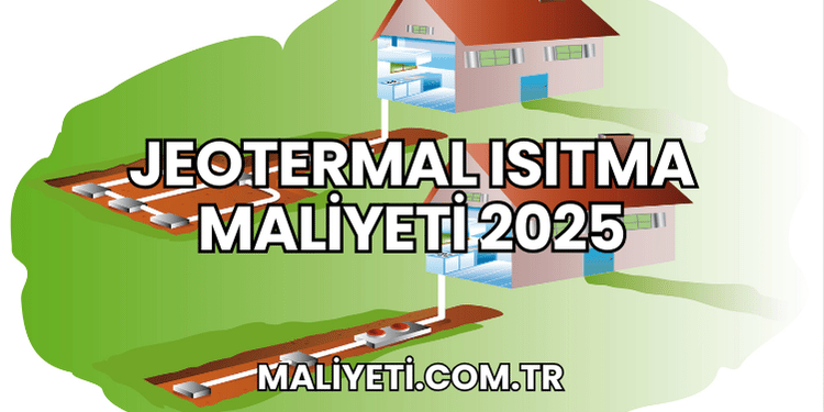 Jeotermal Isıtma Maliyeti 2025
