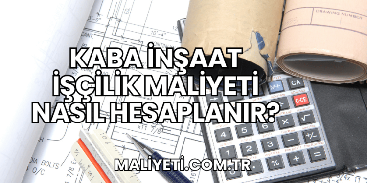 Kaba İnşaat İşçilik Maliyeti Nasıl Hesaplanır?