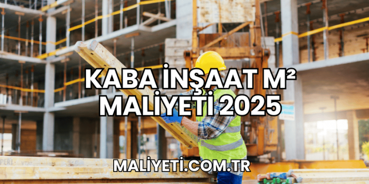 Kaba İnşaat m² Maliyeti 2025