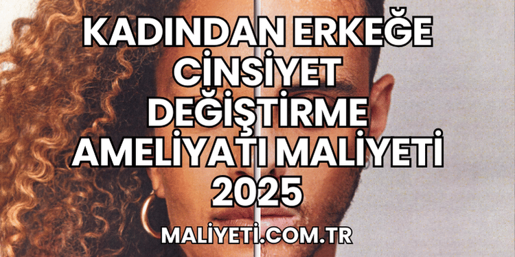 Kadından Erkeğe Cinsiyet Değiştirme Ameliyatı Maliyeti 2025