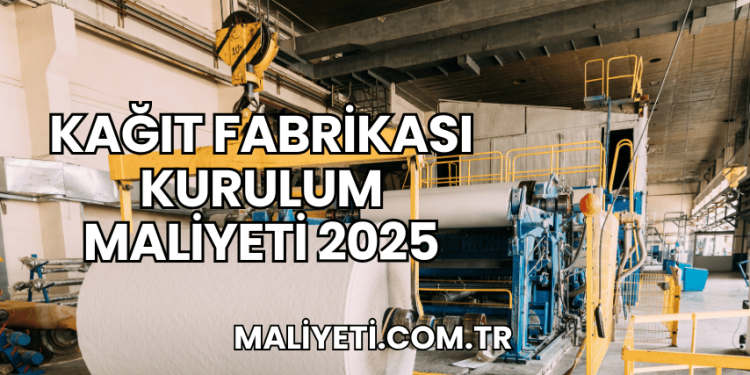Kağıt Fabrikası Kurulum Maliyeti 2025