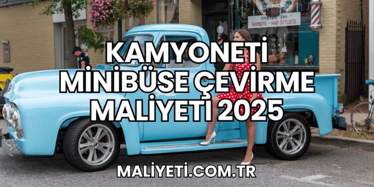 Kamyoneti Minibüse Çevirme Maliyeti 2025