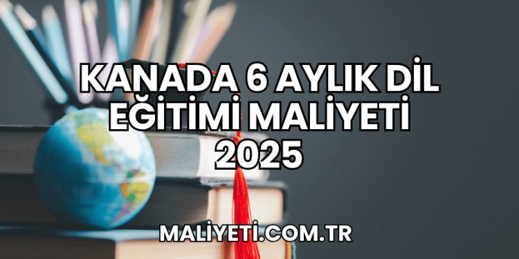 Kanada 6 Aylık Dil Eğitimi Maliyeti 2025