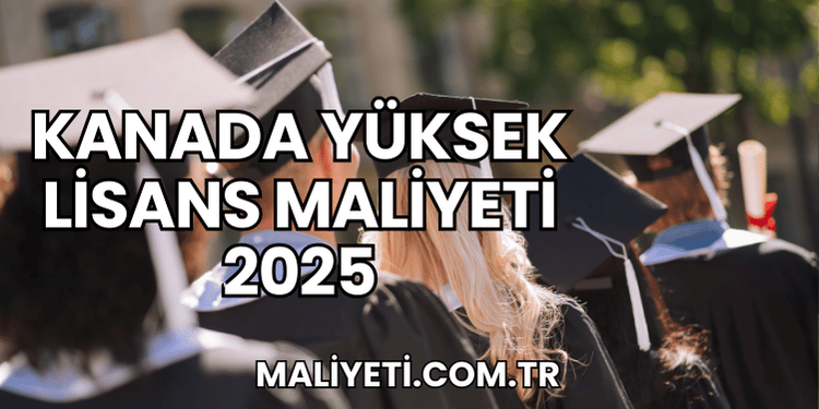 Kanada Yüksek Lisans Maliyeti 2025