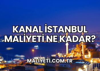 Kanal İstanbul Maliyeti Ne Kadar?