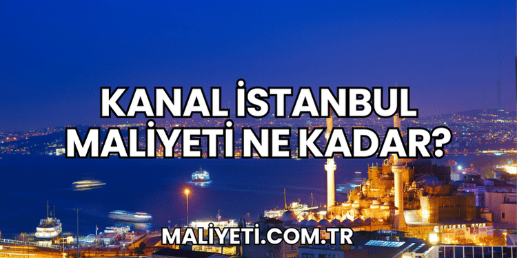 Kanal İstanbul Maliyeti Ne Kadar?