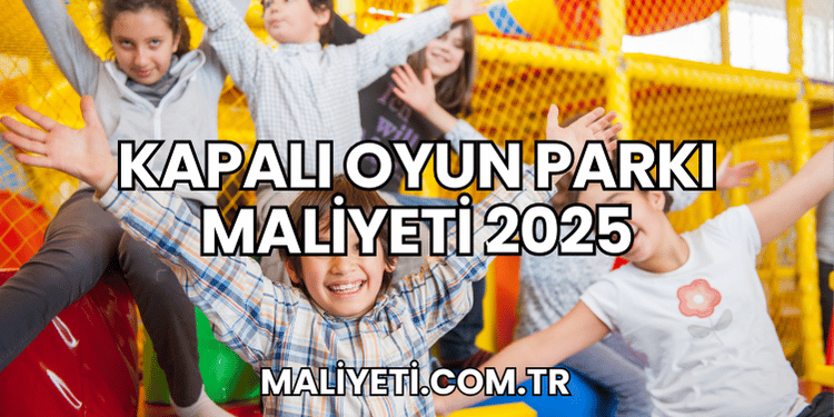 Kapalı Oyun Parkı Maliyeti 2025