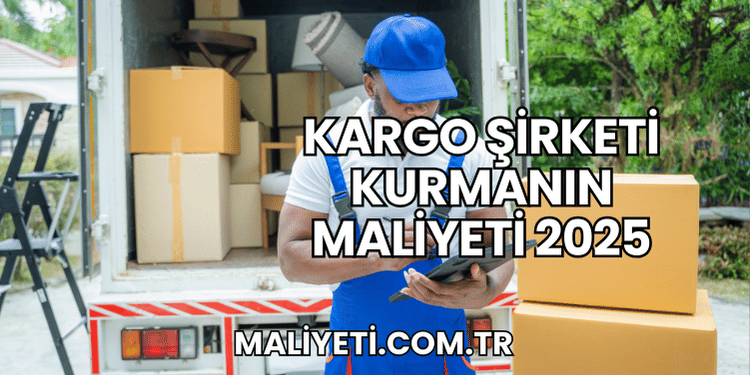 Kargo Şirketi Kurmanın Maliyeti 2025