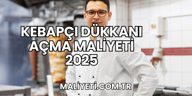 Kebapçı Dükkanı Açma Maliyeti 2025